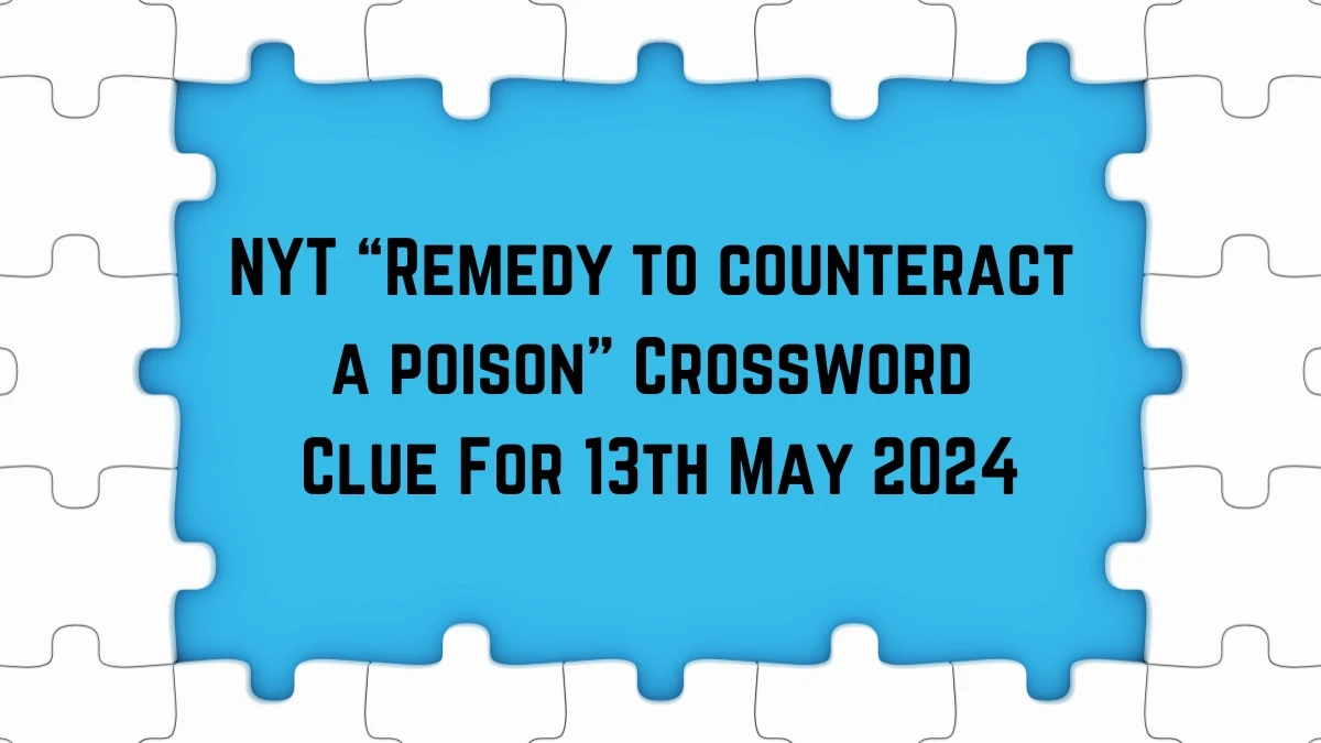 NYT “Remedy to counteract a poison” Crossword Clue For 13th May 2024