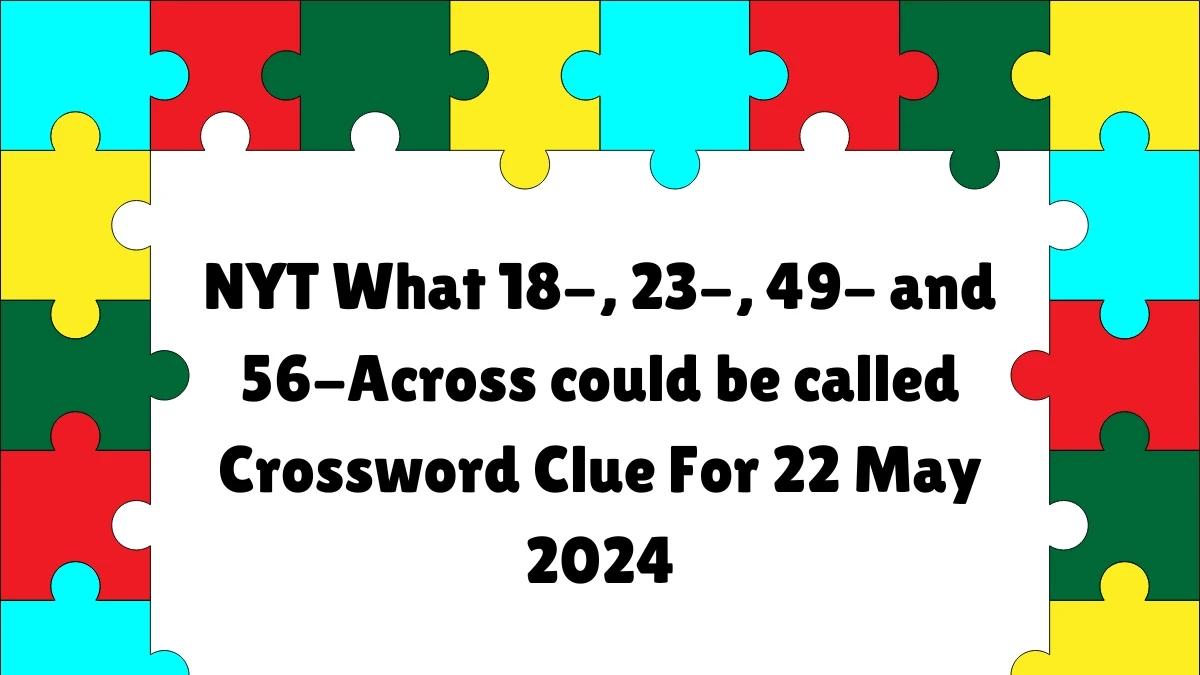 NYT What 18-, 23-, 49- and 56-Across could be called Crossword Clue For 22 May 2024