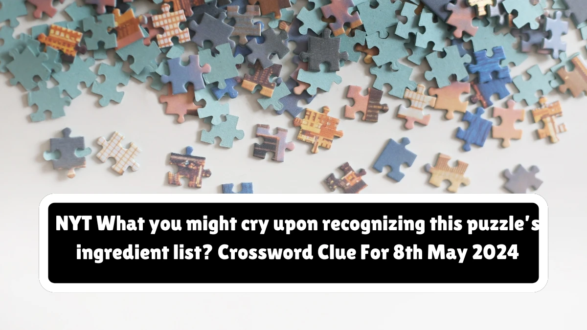 NYT What you might cry upon recognizing this puzzle’s ingredient list? Crossword Clue For 8th May 2024