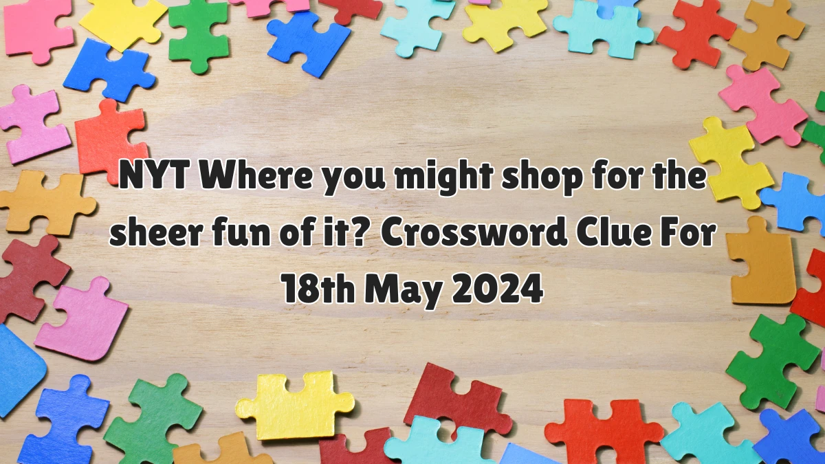 NYT Where you might shop for the sheer fun of it? ​Crossword Clue For 18th May 2024