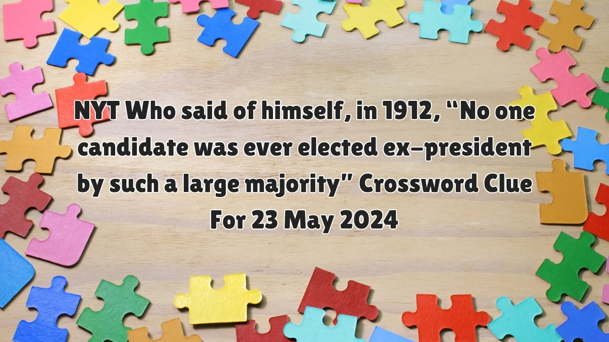 NYT Who said of himself, in 1912, “No one candidate was ever elected ex-president by such a large majority” Crossword Clue For 23 May 2024