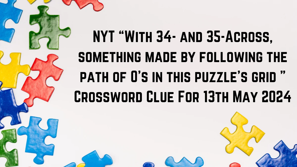 NYT “With 34- and 35-Across, something made by following the path of O’s in this puzzle’s grid ” Crossword Clue For 13th May 2024