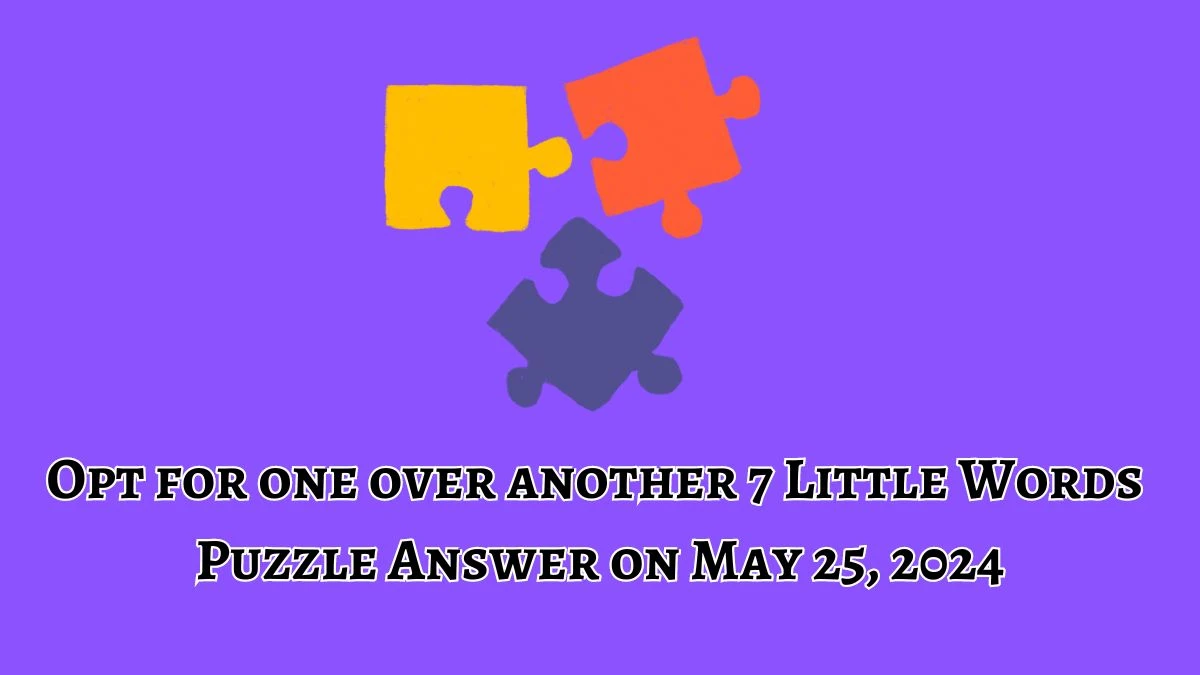 Opt for one over another 7 Little Words Puzzle Answer on May 25, 2024