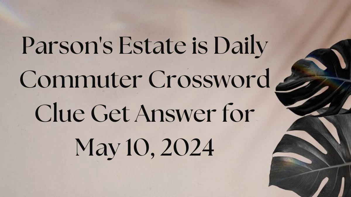 Parson's Estate is Daily Commuter Crossword Clue Get Answer for May 10, 2024