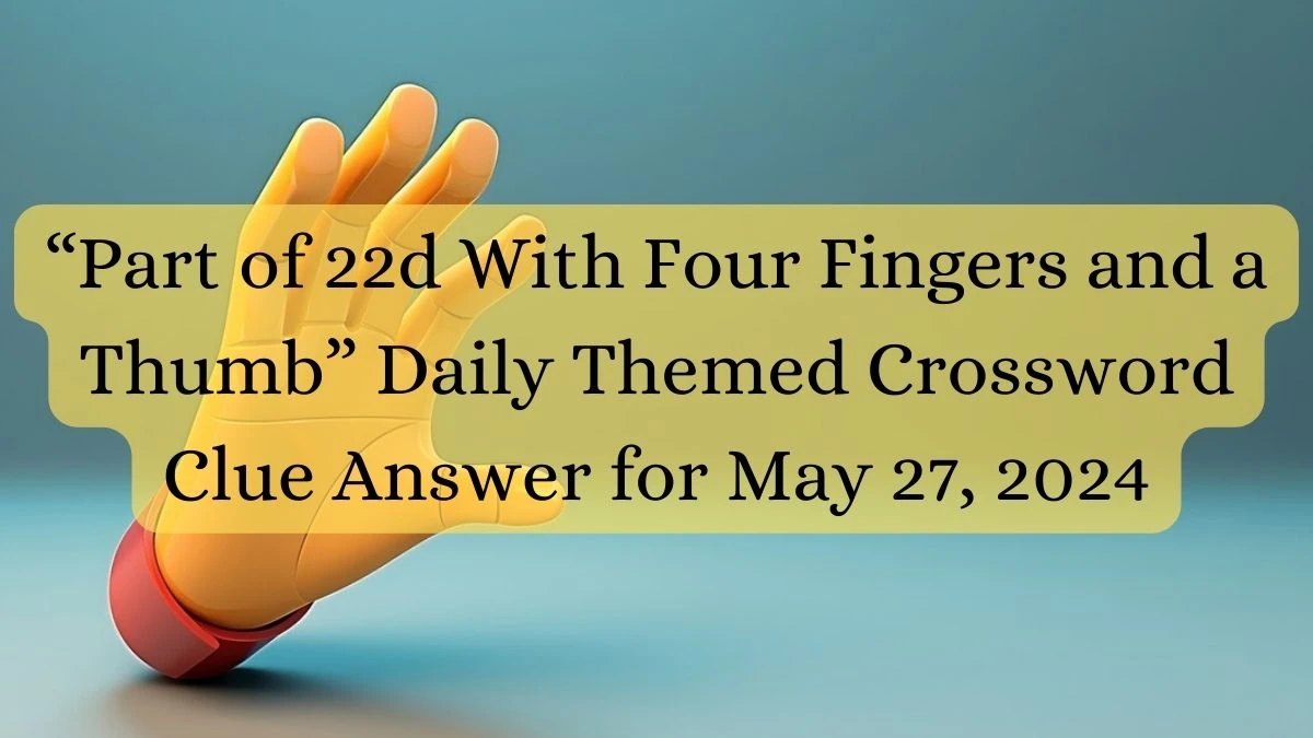 “Part of 22d With Four Fingers and a Thumb” Daily Themed Crossword Clue Answer for May 27, 2024