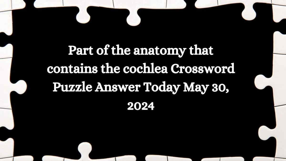 Part of the anatomy that contains the cochlea Crossword Puzzle Answer Today May 30, 2024