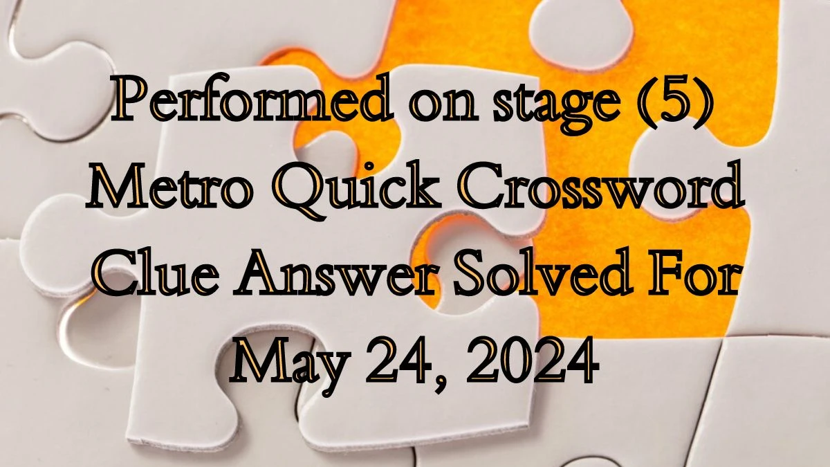 Performed on stage (5) Metro Quick Crossword Clue Answer Solved For May 24, 2024