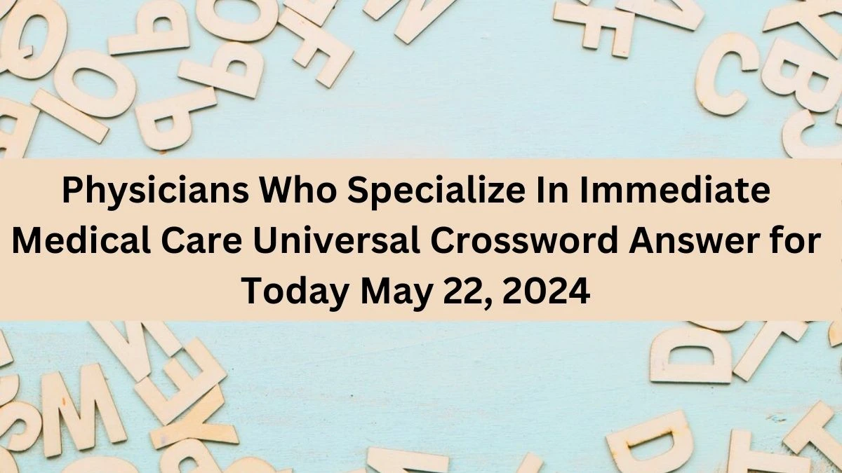 Physicians Who Specialize In Immediate Medical Care Universal Crossword Answer for Today May 22, 2024