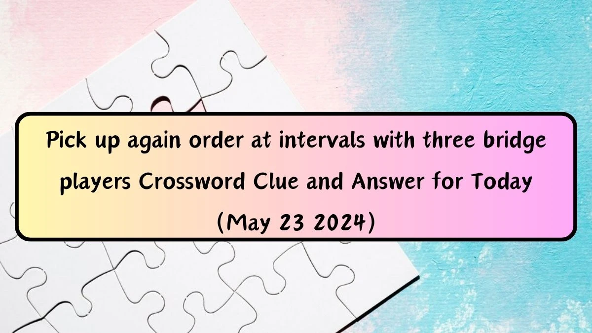 Pick up again order at intervals with three bridge players Crossword Clue and Answer for Today (May 23 2024)