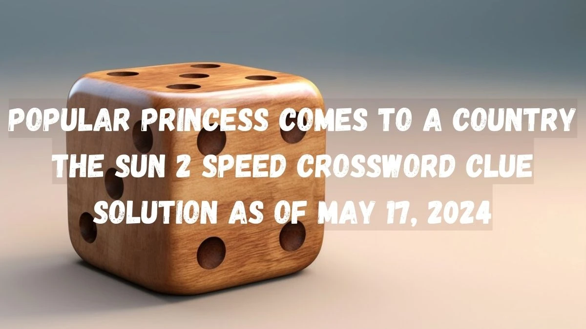 Popular princess comes to a country The Sun 2 Speed Crossword Clue Solution as of May 17, 2024