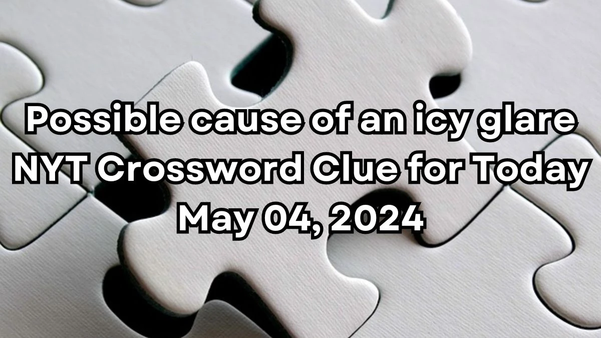 Possible cause of an icy glare NYT Crossword Clue for Today May 04, 2024