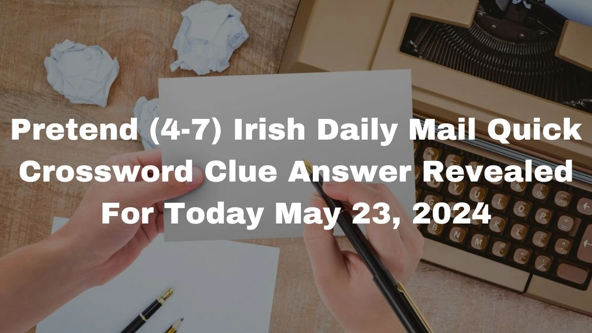 Pretend (4-7) Irish Daily Mail Quick Crossword Clue Answer Revealed For Today May 23, 2024
