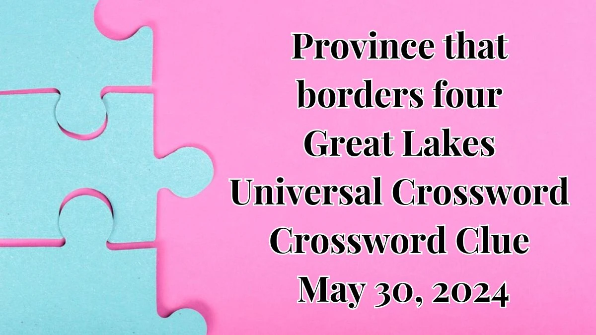 Province that borders four Great Lakes Universal Crossword Crossword Clue as of May 30, 2024