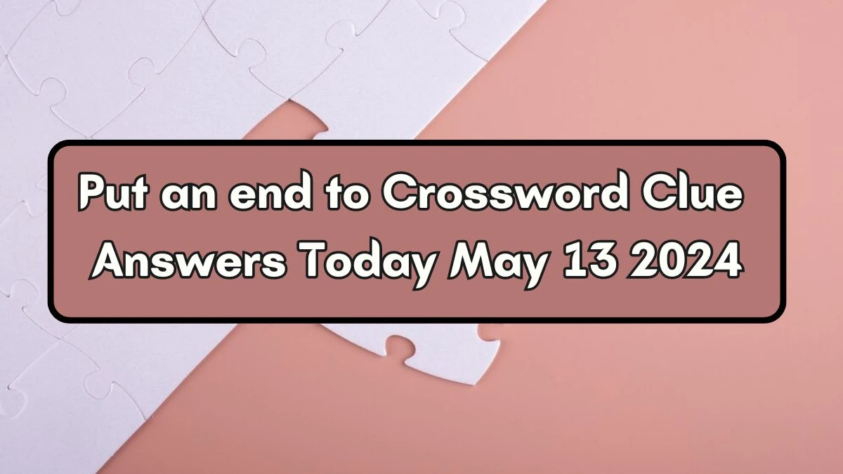 Put an end to Crossword Clue Answers Today May 13 2024