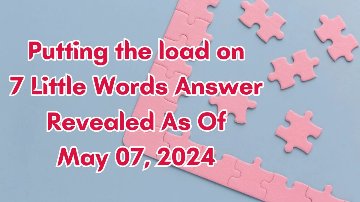 Putting the load on 7 Little Words Answer Revealed As Of May 07, 2024