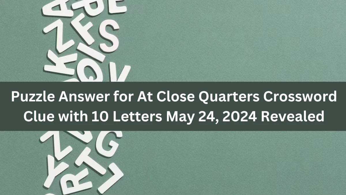 Puzzle Answer for At Close Quarters Crossword Clue with 10 Letters May