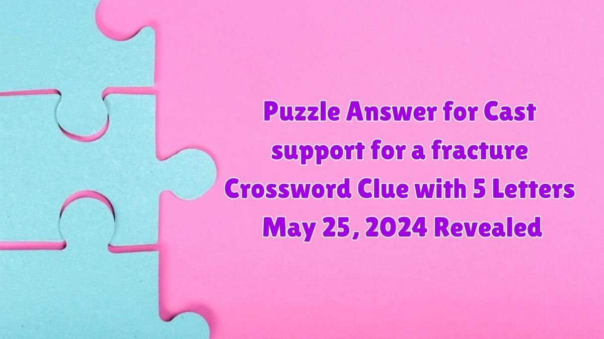 Puzzle Answer for Cast support for a fracture Crossword Clue with 5 Letters May 25, 2024 Revealed