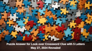 Puzzle Answer for Look over Crossword Clue with 5 Letters May 27, 2024 Revealed