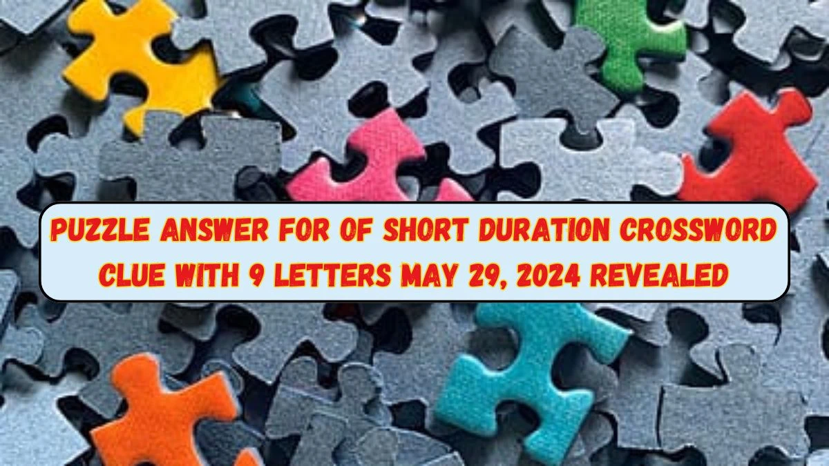 Puzzle Answer for Of Short Duration Crossword Clue with 9 Letters May 29, 2024 Revealed