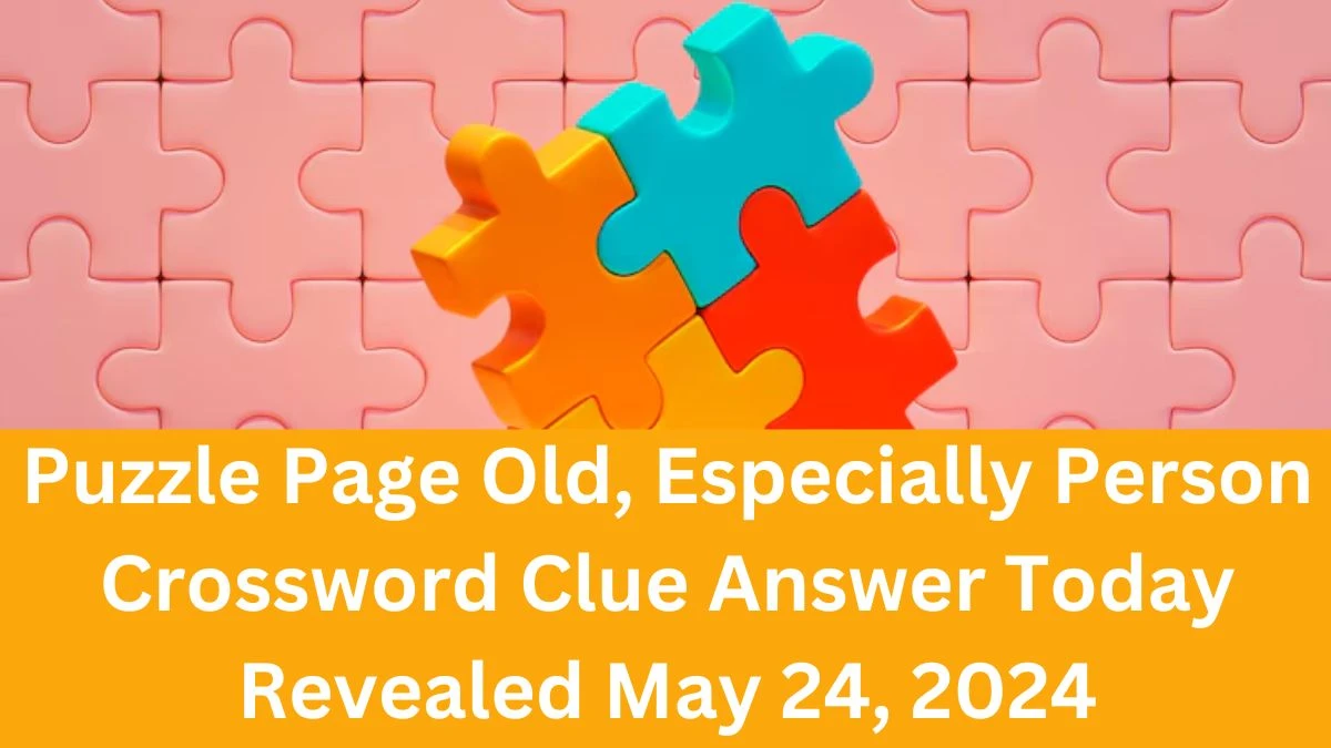 Puzzle Page Old, Especially Person Crossword Clue Answer Today Revealed May 24, 2024