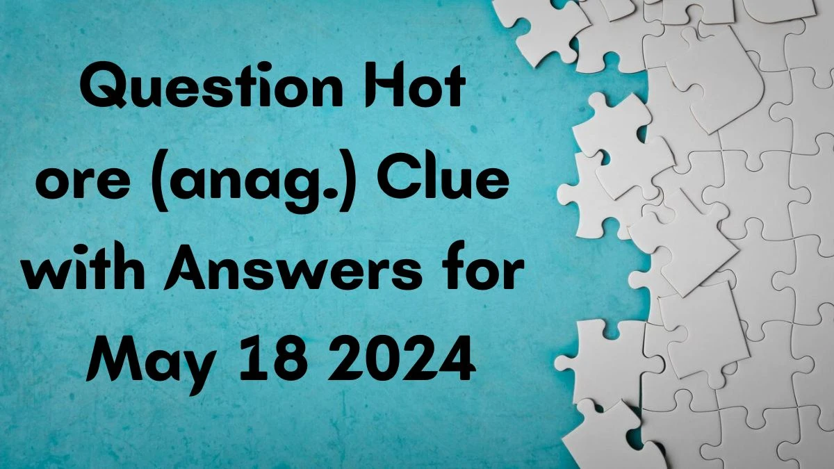 Question Hot ore (anag.) Clue with Answers for May 18 2024