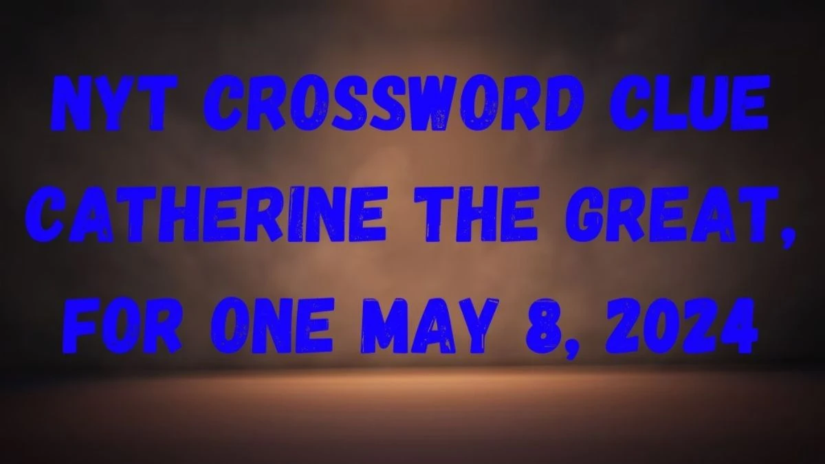 Question NYT Crossword Clue Catherine the Great, For One And Answers, Revealed as of May 8, 2024