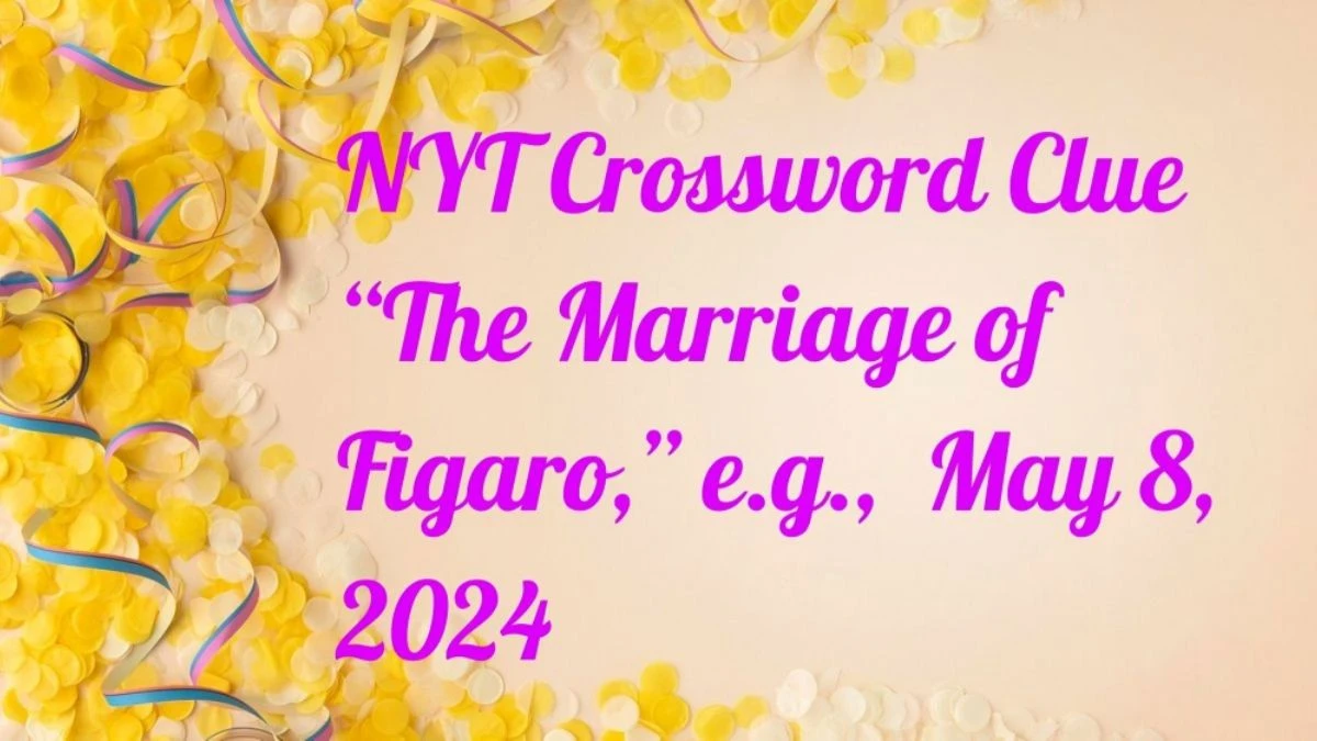 Question NYT Crossword Clue  “The Marriage of Figaro,” e.g., And Answers, Revealed as of May 8, 2024