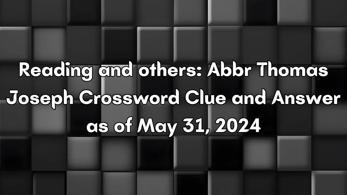 Reading and others: Abbr Thomas Joseph Crossword Clue and Answer as of May 31, 2024