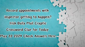 Record appointments with inspector getting to happen? Irish Daily Mail Cryptic Crossword Clue for Today May 20 2024 Check Answers Here