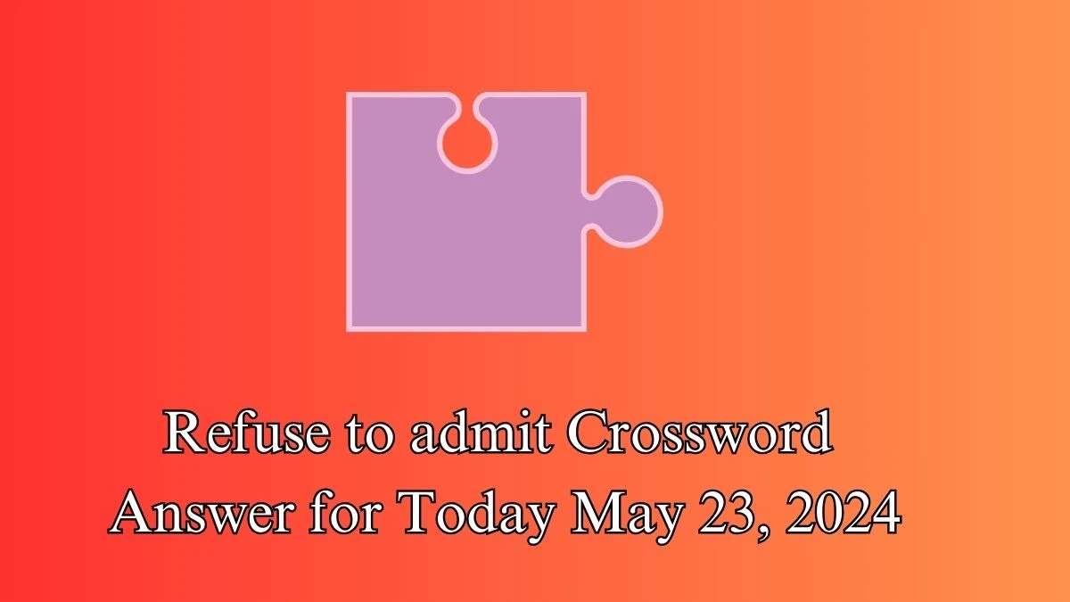 Refuse to admit Crossword Answer for Today May 23, 2024