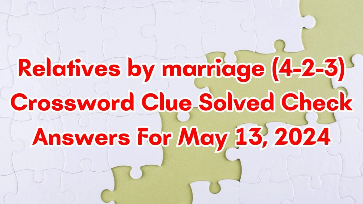 Relatives by marriage (4-2-3) Crossword Clue Solved Check Answers For May 13, 2024