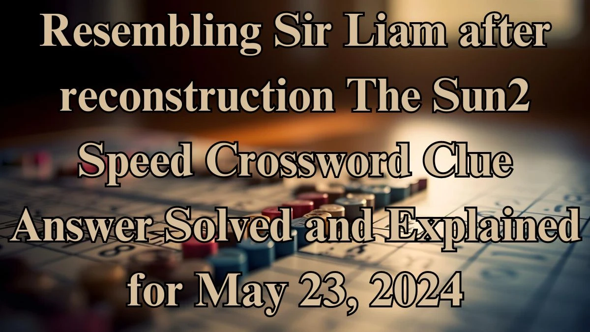 Resembling Sir Liam after reconstruction The Sun2 Speed Crossword Clue Answer Solved and Explained for May 23, 2024