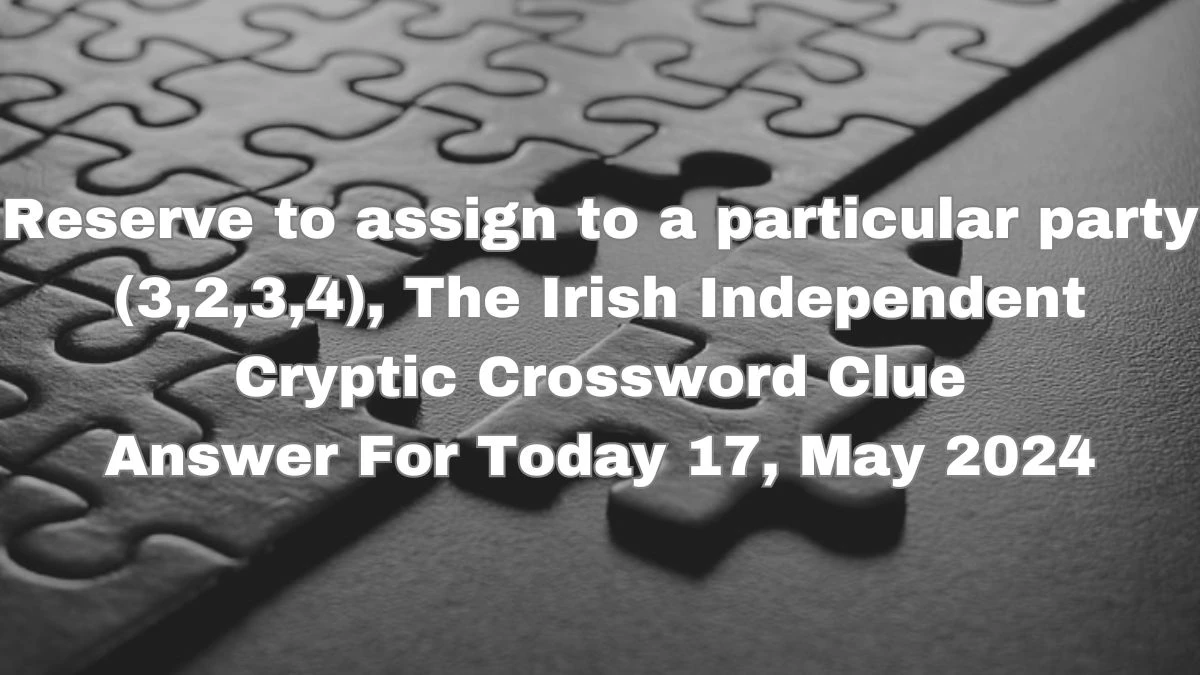 Reserve to assign to a particular party (3,2,3,4), The Irish Independent Cryptic Crossword Clue Answer For Today 17, May 2024.