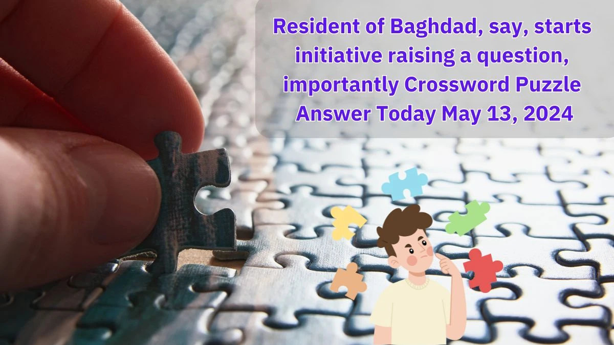 Resident of Baghdad, say, starts initiative raising a question, importantly Crossword Puzzle Answer Today May 13, 2024