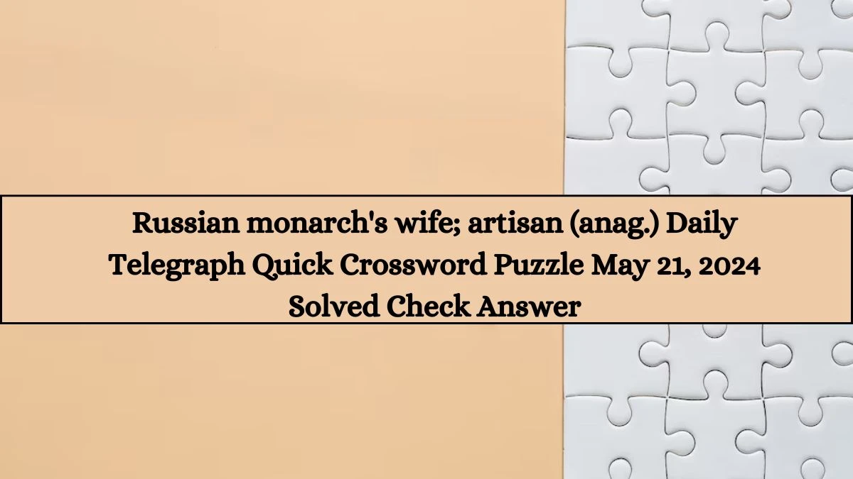 Russian monarch's wife; artisan (anag.) Daily Telegraph Quick Crossword Puzzle May 21, 2024 Solved Check Answer