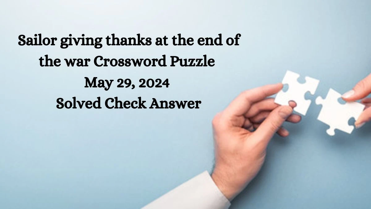 Sailor giving thanks at the end of the war Crossword Puzzle May 29, 2024 Solved Check Answer