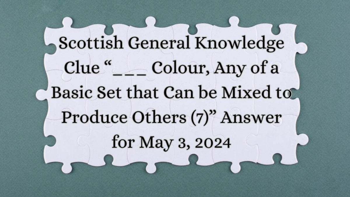 Scottish General Knowledge Clue “___ Colour, Any of a Basic Set that Can be Mixed to Produce Others (7)” Answer for May 3, 2024