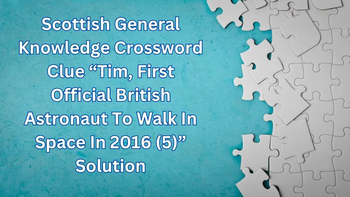 Scottish General Knowledge Crossword Clue “Tim, First Official British Astronaut To Walk In Space In 2016 (5)” Solution as of May 3, 2024