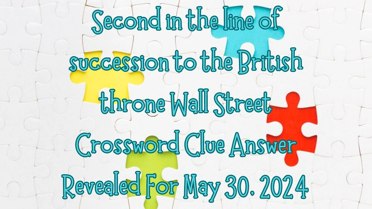 Second in the line of succession to the British throne Wall Street Crossword Clue Answer Revealed For May 30, 2024