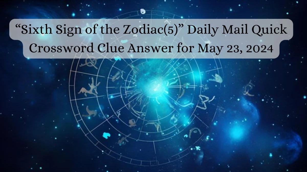 “Sixth Sign of the Zodiac(5)” Daily Mail Quick Crossword Clue Answer for May 23, 2024