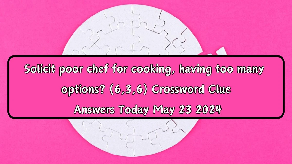 Solicit poor chef for cooking, having too many options? (6,3,6) Crossword Clue Answers Today May 23 2024