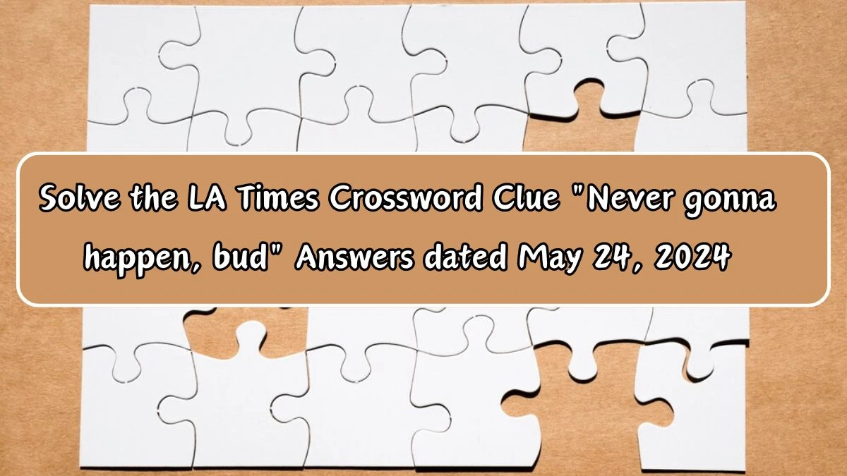 Solve the LA Times Crossword Clue Never gonna happen, bud Answers dated May 24, 2024