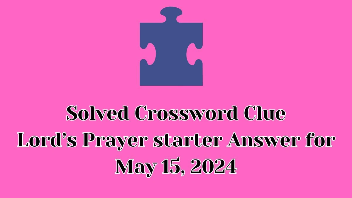 Solved Crossword Clue Lord’s Prayer starter Answer for May 15, 2024