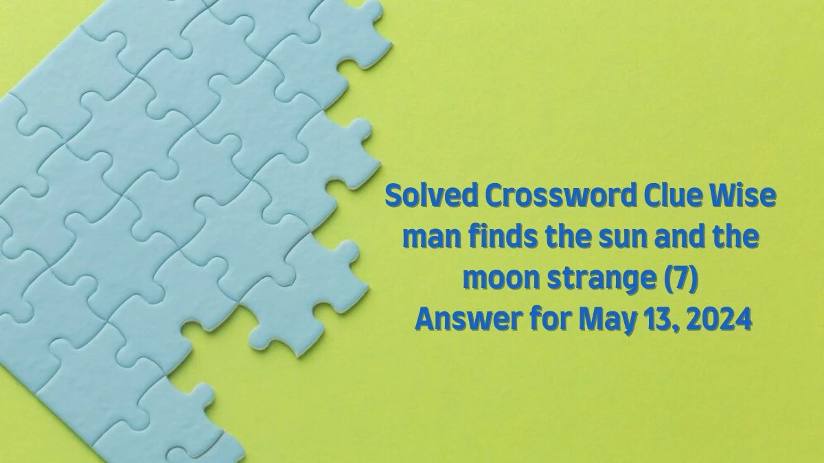 Solved Crossword Clue Wise man finds the sun and the moon strange (7) Answer for May 13, 2024