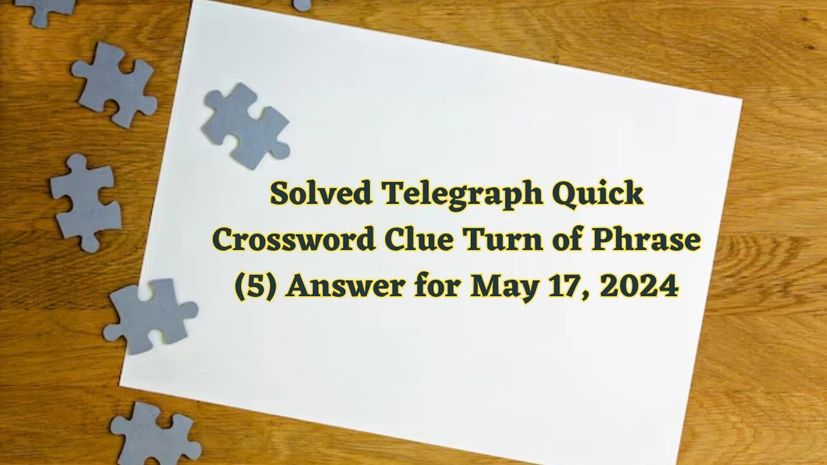 Solved Telegraph Quick Crossword Clue Turn of Phrase (5) Answer for May 17, 2024