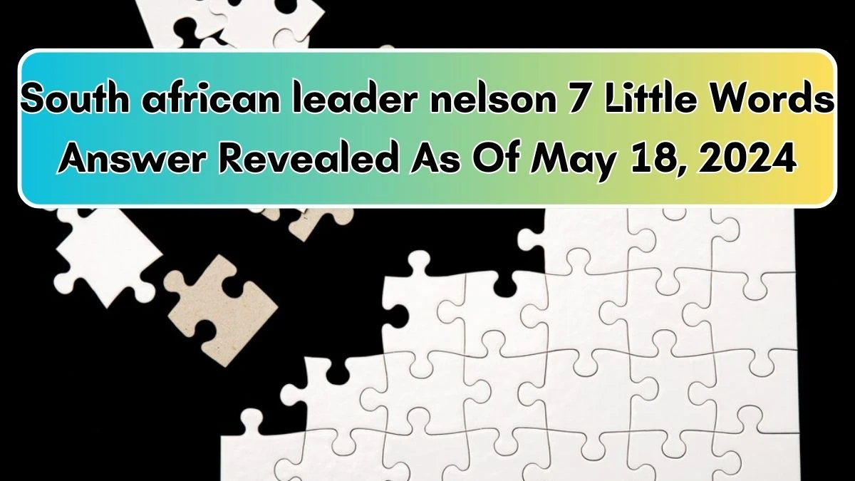 South african leader nelson 7 Little Words Answer Revealed As Of May 18, 2024