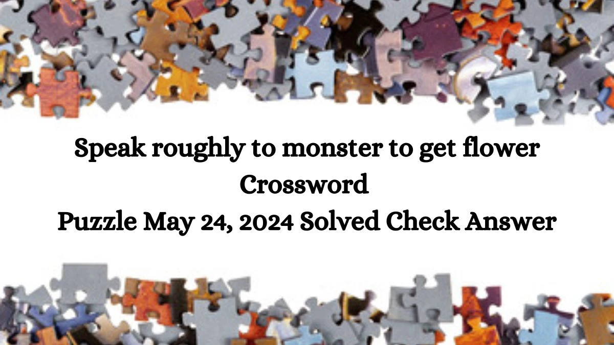 Speak roughly to monster to get flower Crossword Puzzle May 24, 2024 Solved Check Answer