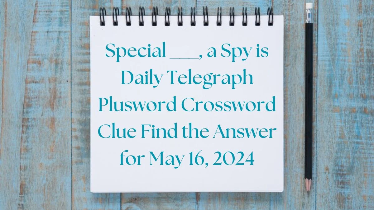 Special ___, a Spy is Daily Telegraph Plusword Crossword Clue Find the Answer for May 16, 2024