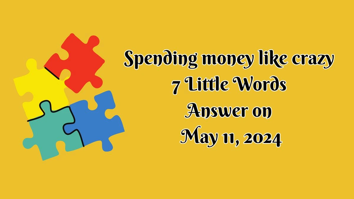 Spending money like crazy 7 Little Words Answer on May 11, 2024