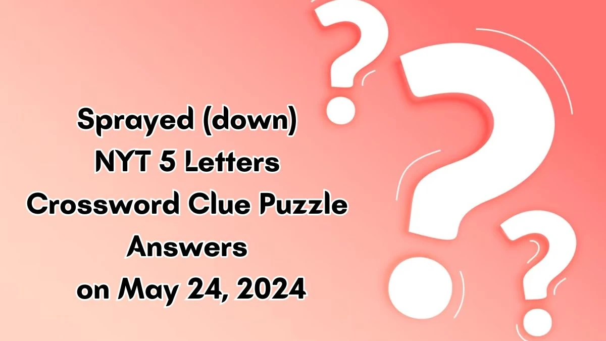 Sprayed (down) NYT 5 Letters Crossword Clue Puzzle Answers on May 24, 2024